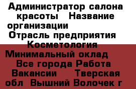 Администратор салона красоты › Название организации ­ Style-charm › Отрасль предприятия ­ Косметология › Минимальный оклад ­ 1 - Все города Работа » Вакансии   . Тверская обл.,Вышний Волочек г.